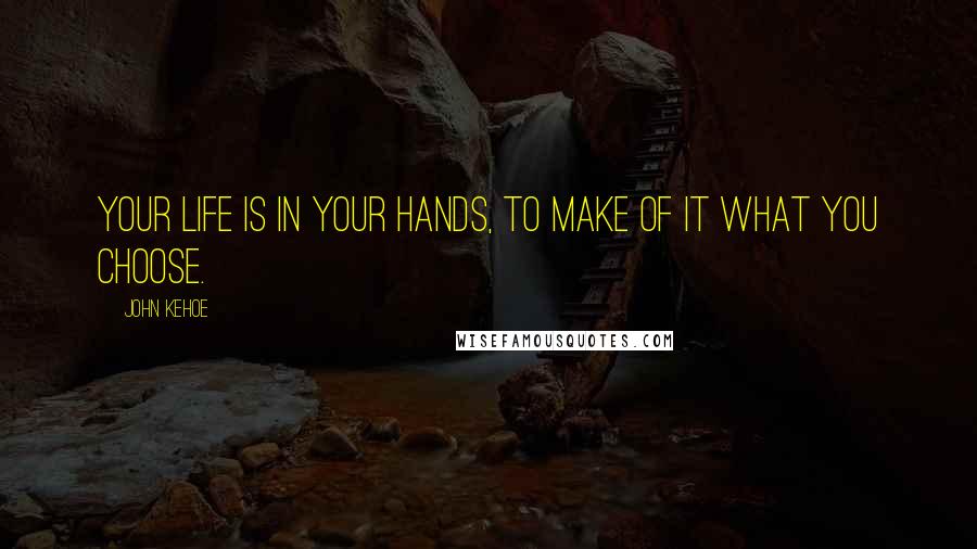 John Kehoe Quotes: Your life is in your hands, to make of it what you choose.