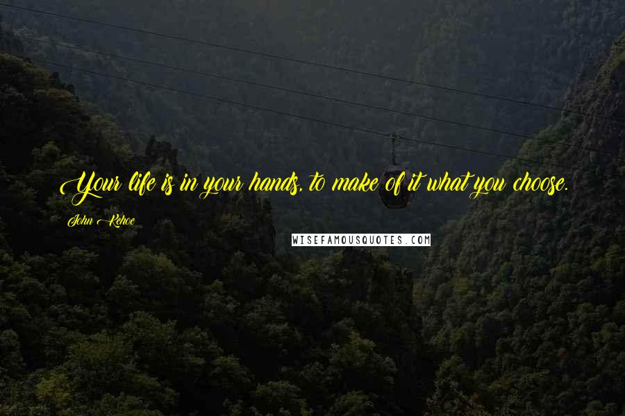 John Kehoe Quotes: Your life is in your hands, to make of it what you choose.