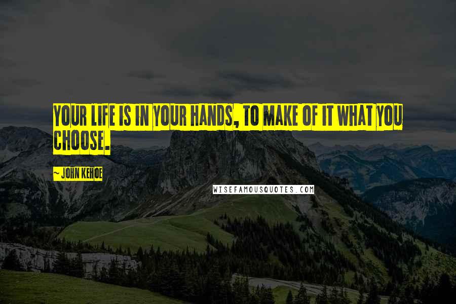 John Kehoe Quotes: Your life is in your hands, to make of it what you choose.