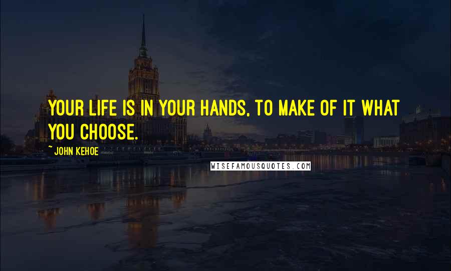 John Kehoe Quotes: Your life is in your hands, to make of it what you choose.