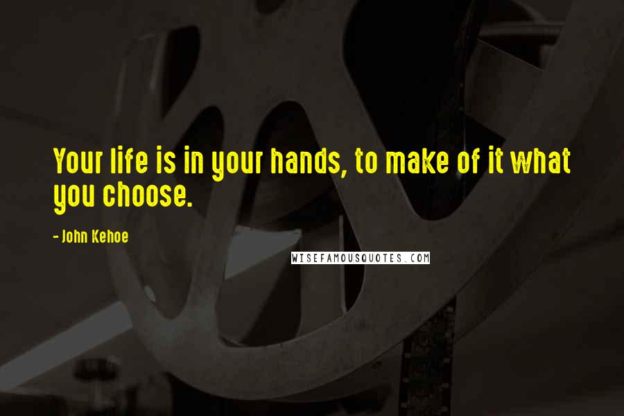 John Kehoe Quotes: Your life is in your hands, to make of it what you choose.