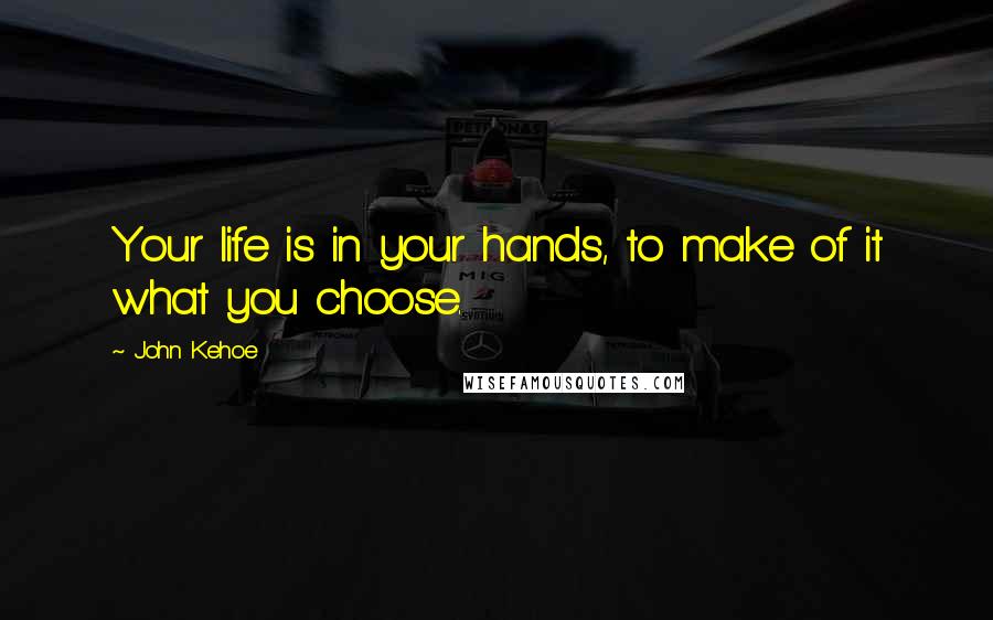 John Kehoe Quotes: Your life is in your hands, to make of it what you choose.