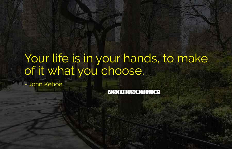 John Kehoe Quotes: Your life is in your hands, to make of it what you choose.