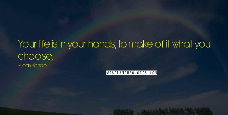 John Kehoe Quotes: Your life is in your hands, to make of it what you choose.