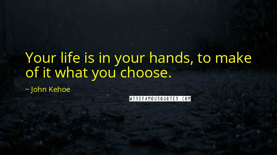John Kehoe Quotes: Your life is in your hands, to make of it what you choose.