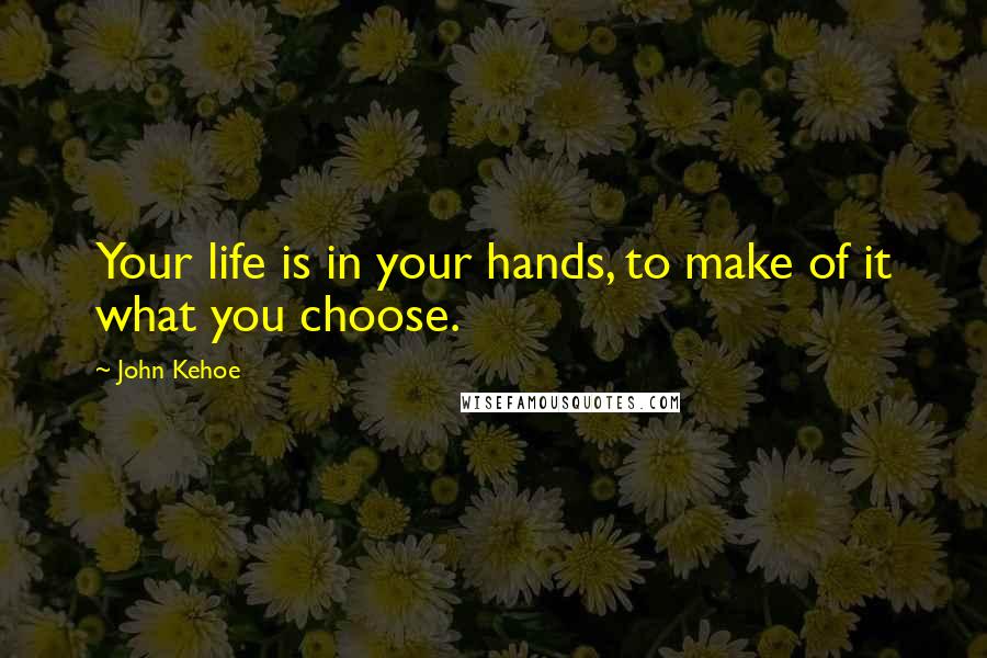 John Kehoe Quotes: Your life is in your hands, to make of it what you choose.