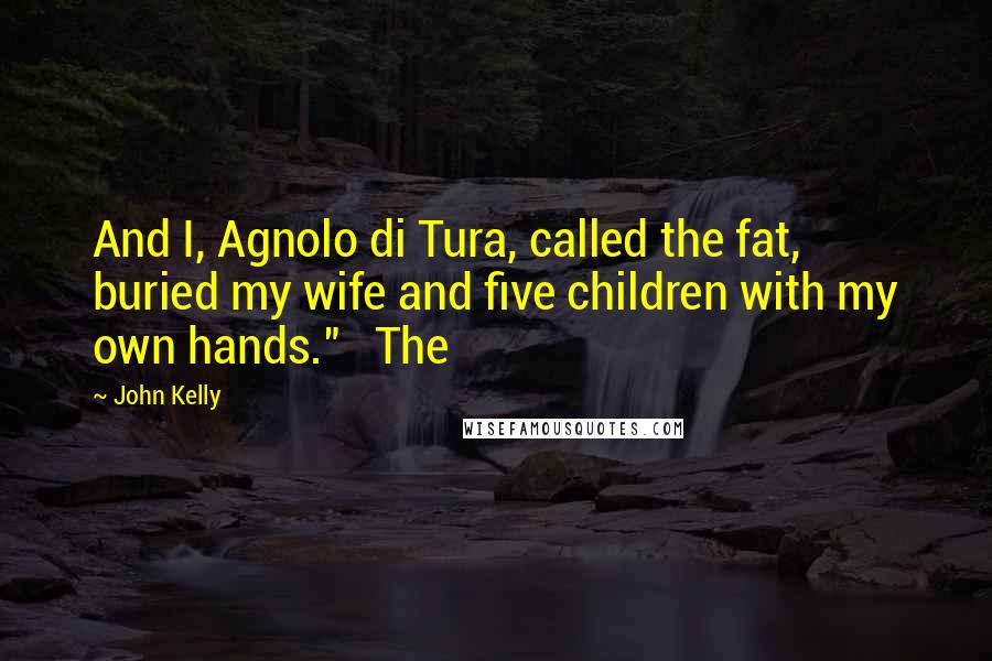 John Kelly Quotes: And I, Agnolo di Tura, called the fat, buried my wife and five children with my own hands."   The