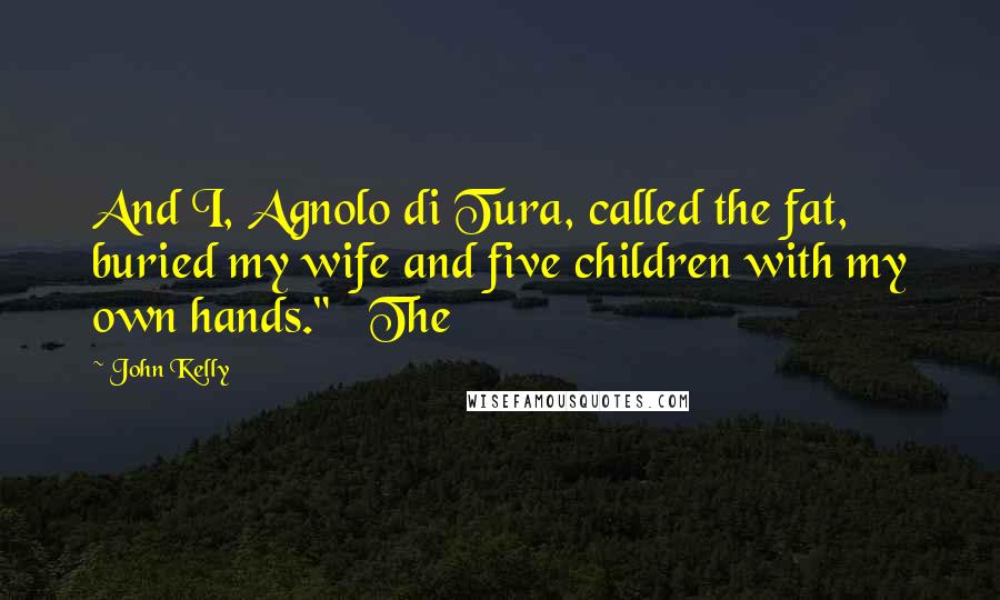 John Kelly Quotes: And I, Agnolo di Tura, called the fat, buried my wife and five children with my own hands."   The