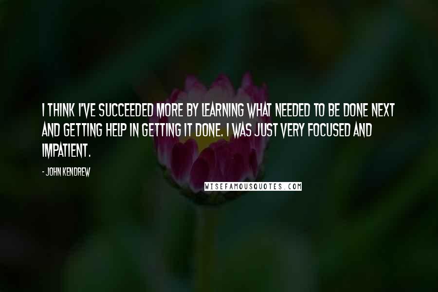 John Kendrew Quotes: I think I've succeeded more by learning what needed to be done next and getting help in getting it done. I was just very focused and impatient.