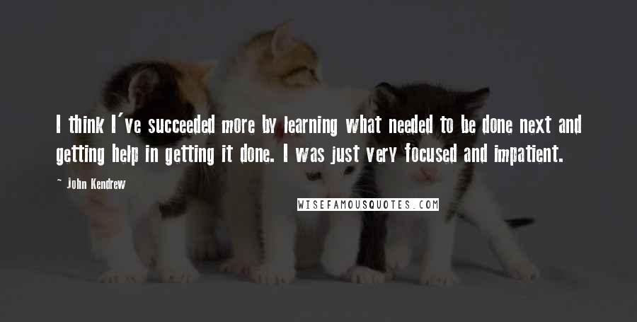 John Kendrew Quotes: I think I've succeeded more by learning what needed to be done next and getting help in getting it done. I was just very focused and impatient.