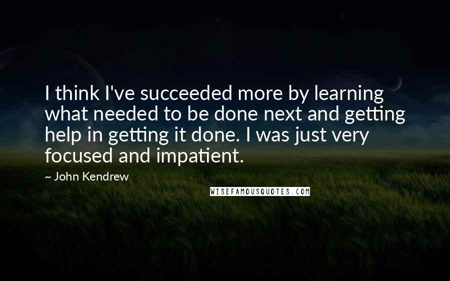 John Kendrew Quotes: I think I've succeeded more by learning what needed to be done next and getting help in getting it done. I was just very focused and impatient.