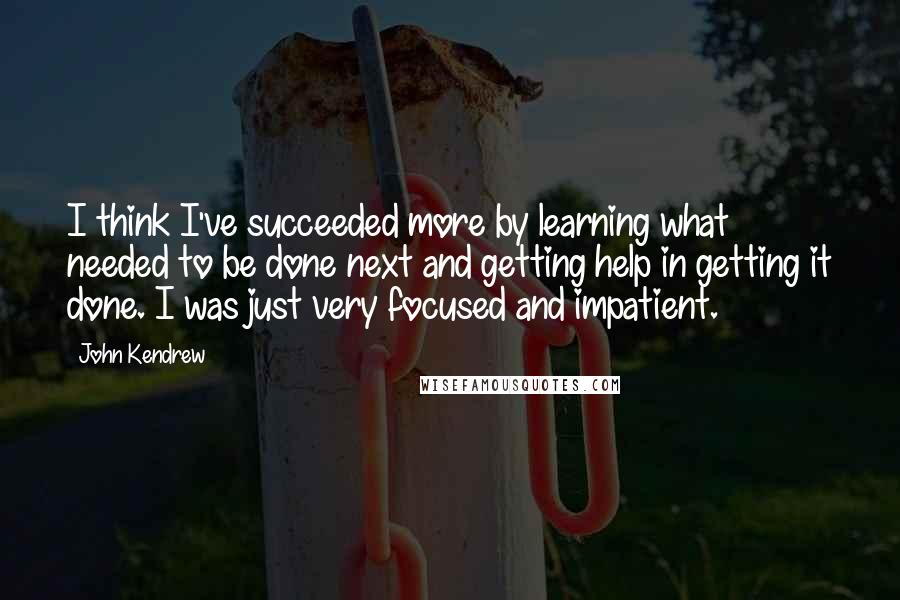 John Kendrew Quotes: I think I've succeeded more by learning what needed to be done next and getting help in getting it done. I was just very focused and impatient.