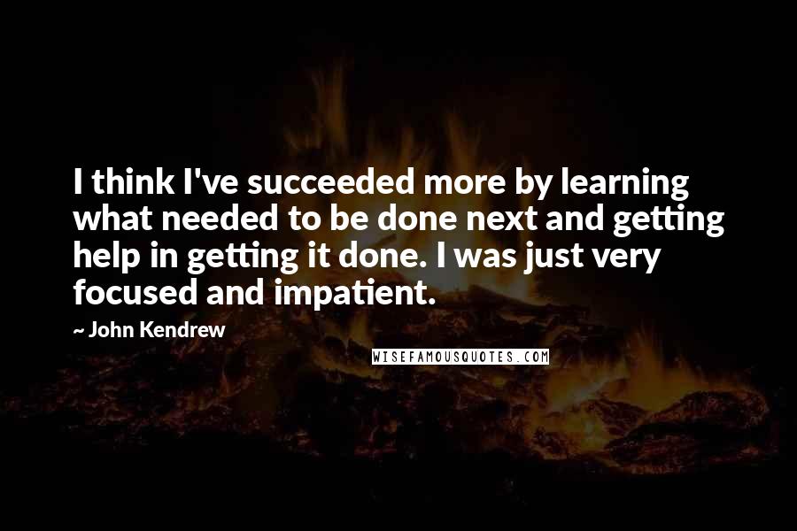 John Kendrew Quotes: I think I've succeeded more by learning what needed to be done next and getting help in getting it done. I was just very focused and impatient.