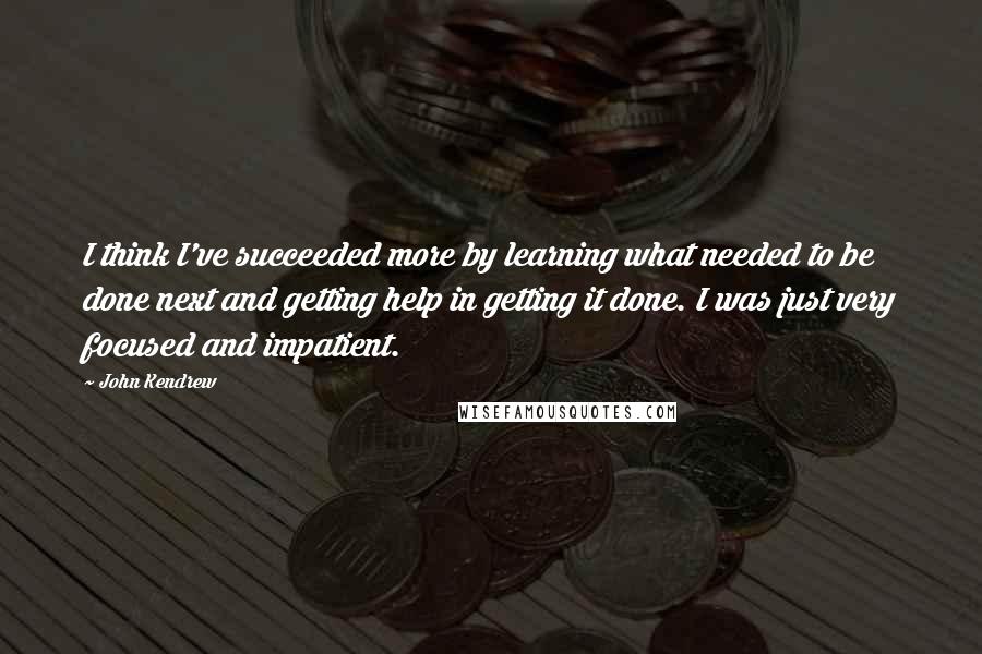 John Kendrew Quotes: I think I've succeeded more by learning what needed to be done next and getting help in getting it done. I was just very focused and impatient.