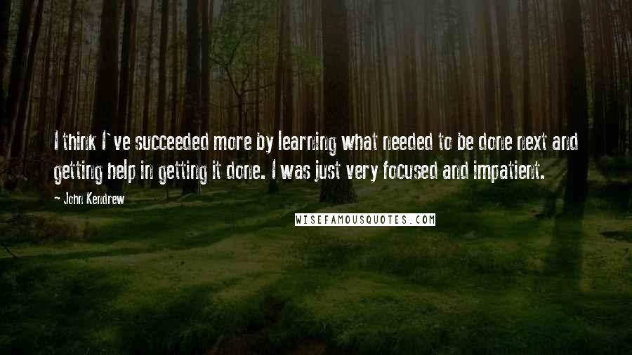 John Kendrew Quotes: I think I've succeeded more by learning what needed to be done next and getting help in getting it done. I was just very focused and impatient.