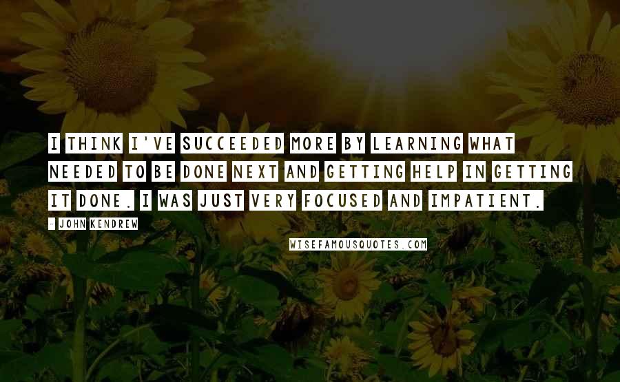 John Kendrew Quotes: I think I've succeeded more by learning what needed to be done next and getting help in getting it done. I was just very focused and impatient.