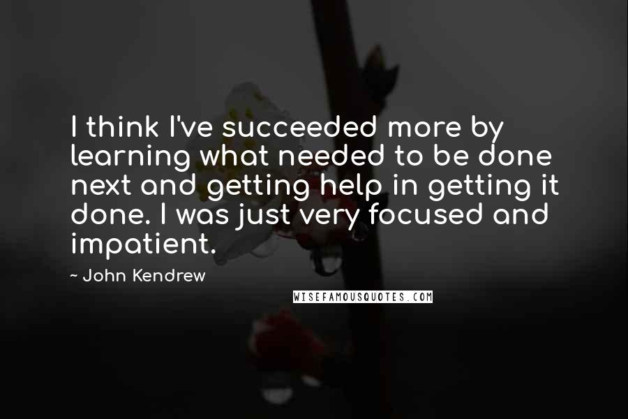 John Kendrew Quotes: I think I've succeeded more by learning what needed to be done next and getting help in getting it done. I was just very focused and impatient.