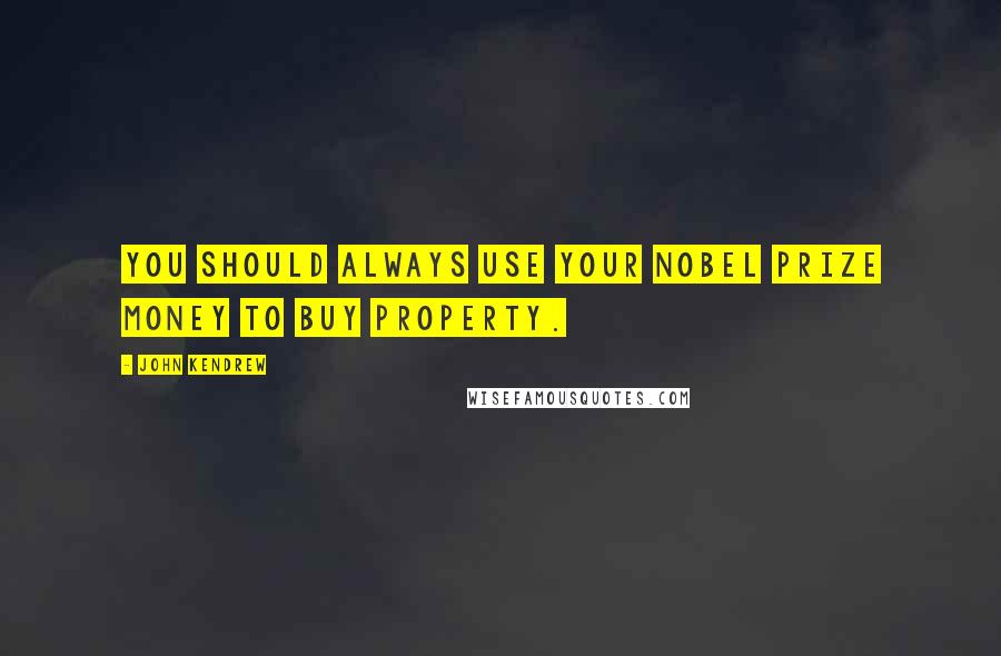 John Kendrew Quotes: You should always use your Nobel prize money to buy property.