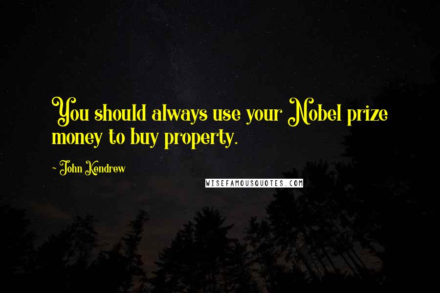 John Kendrew Quotes: You should always use your Nobel prize money to buy property.