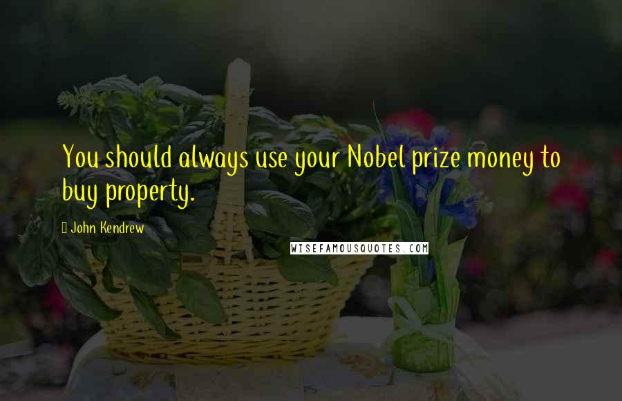 John Kendrew Quotes: You should always use your Nobel prize money to buy property.