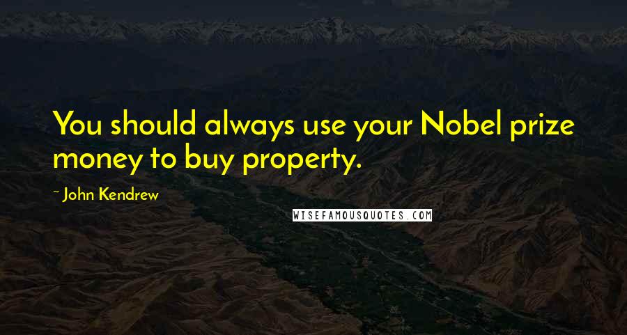 John Kendrew Quotes: You should always use your Nobel prize money to buy property.