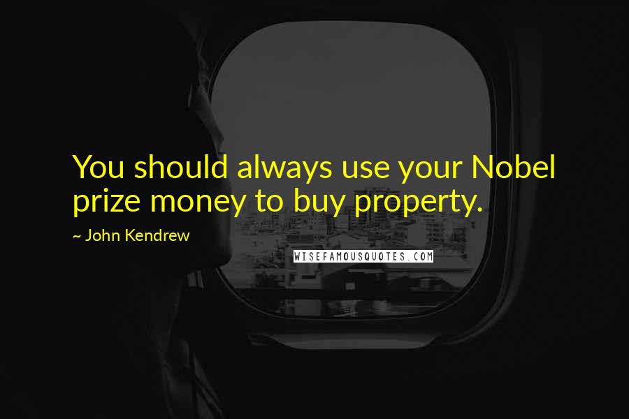 John Kendrew Quotes: You should always use your Nobel prize money to buy property.