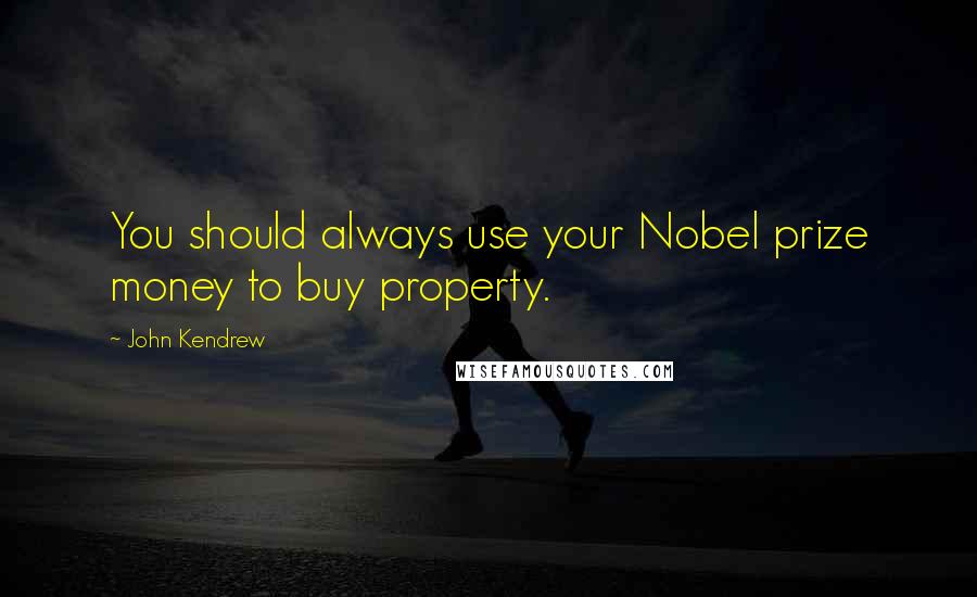 John Kendrew Quotes: You should always use your Nobel prize money to buy property.
