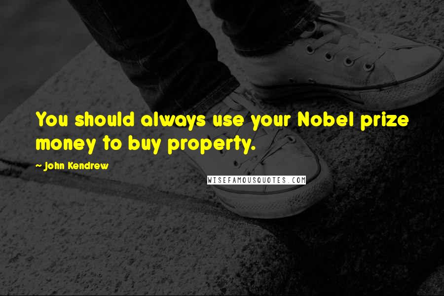 John Kendrew Quotes: You should always use your Nobel prize money to buy property.