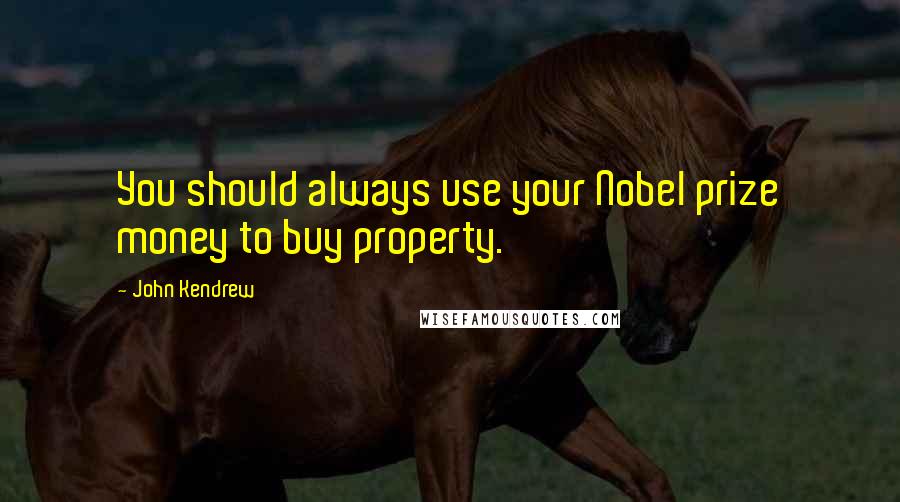 John Kendrew Quotes: You should always use your Nobel prize money to buy property.