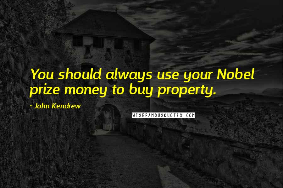 John Kendrew Quotes: You should always use your Nobel prize money to buy property.