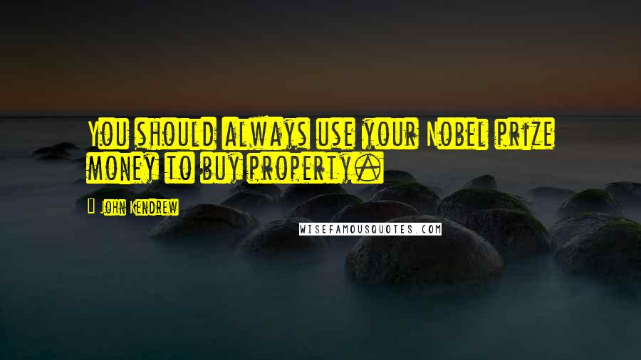 John Kendrew Quotes: You should always use your Nobel prize money to buy property.