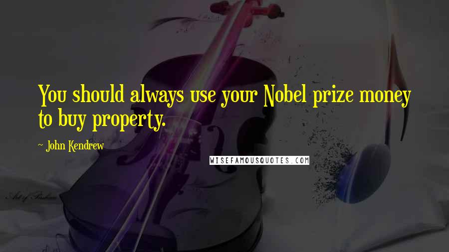 John Kendrew Quotes: You should always use your Nobel prize money to buy property.