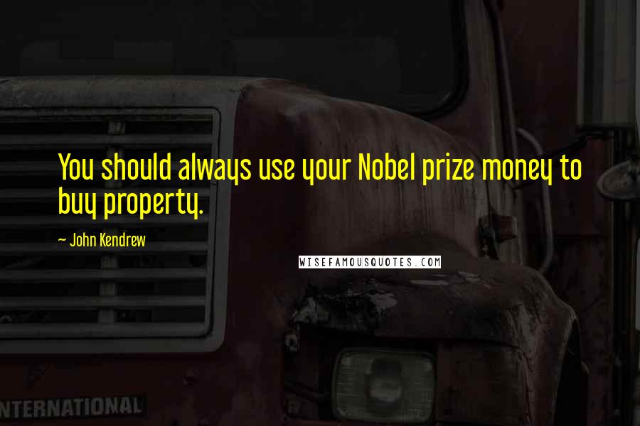 John Kendrew Quotes: You should always use your Nobel prize money to buy property.