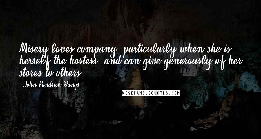 John Kendrick Bangs Quotes: Misery loves company, particularly when she is herself the hostess, and can give generously of her stores to others.