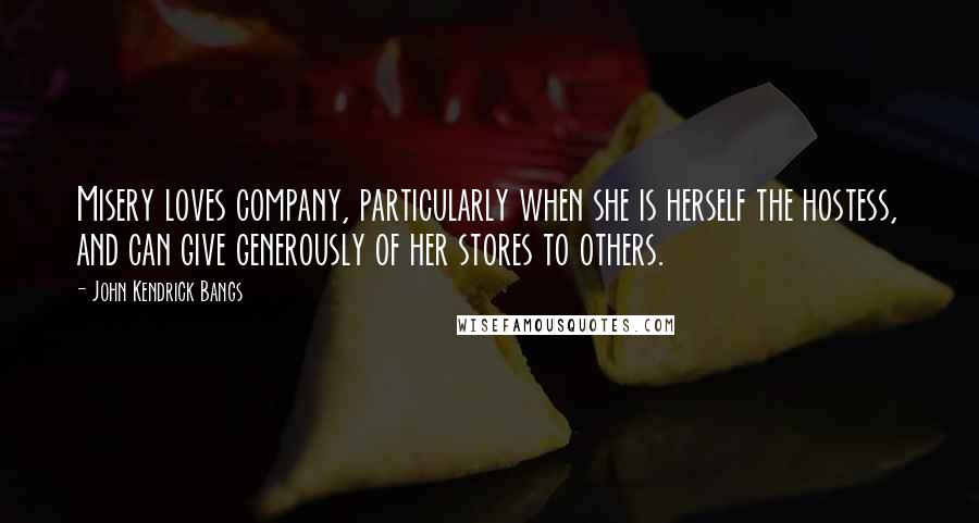 John Kendrick Bangs Quotes: Misery loves company, particularly when she is herself the hostess, and can give generously of her stores to others.