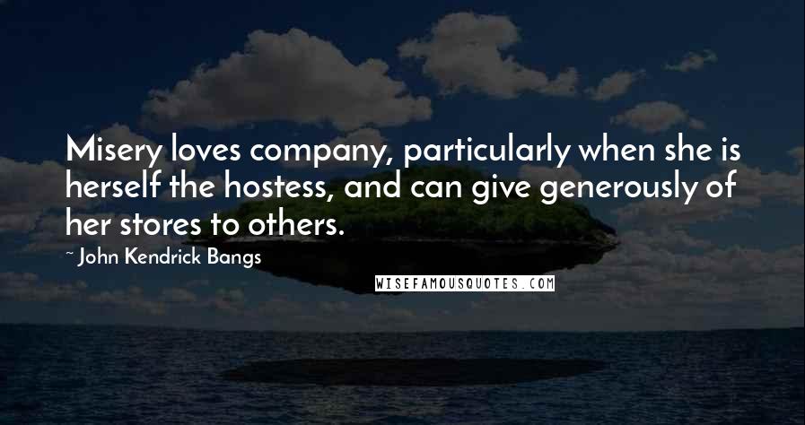 John Kendrick Bangs Quotes: Misery loves company, particularly when she is herself the hostess, and can give generously of her stores to others.