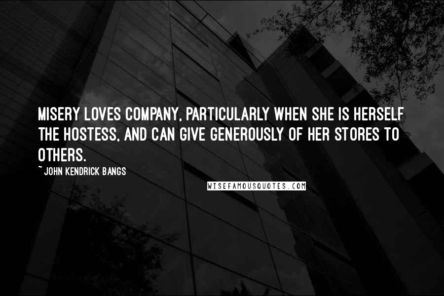 John Kendrick Bangs Quotes: Misery loves company, particularly when she is herself the hostess, and can give generously of her stores to others.