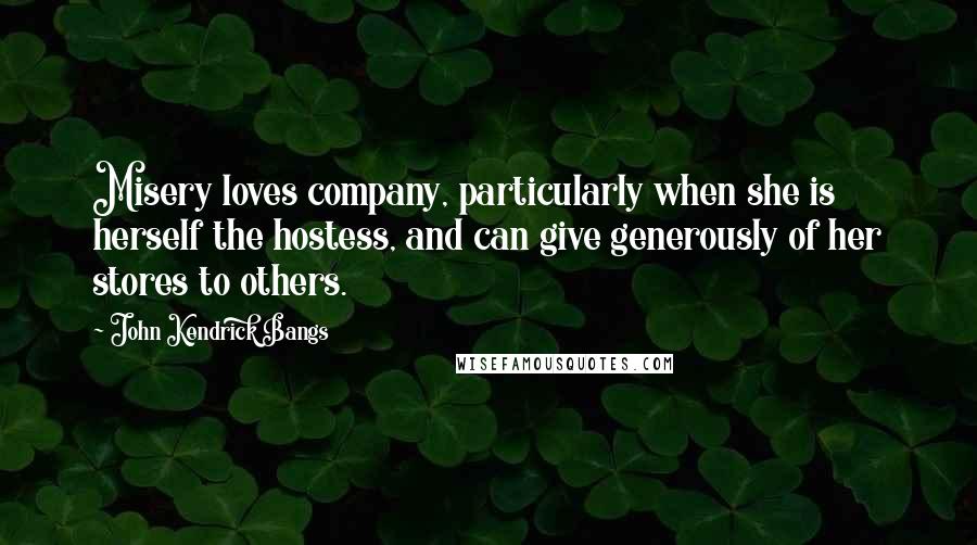 John Kendrick Bangs Quotes: Misery loves company, particularly when she is herself the hostess, and can give generously of her stores to others.