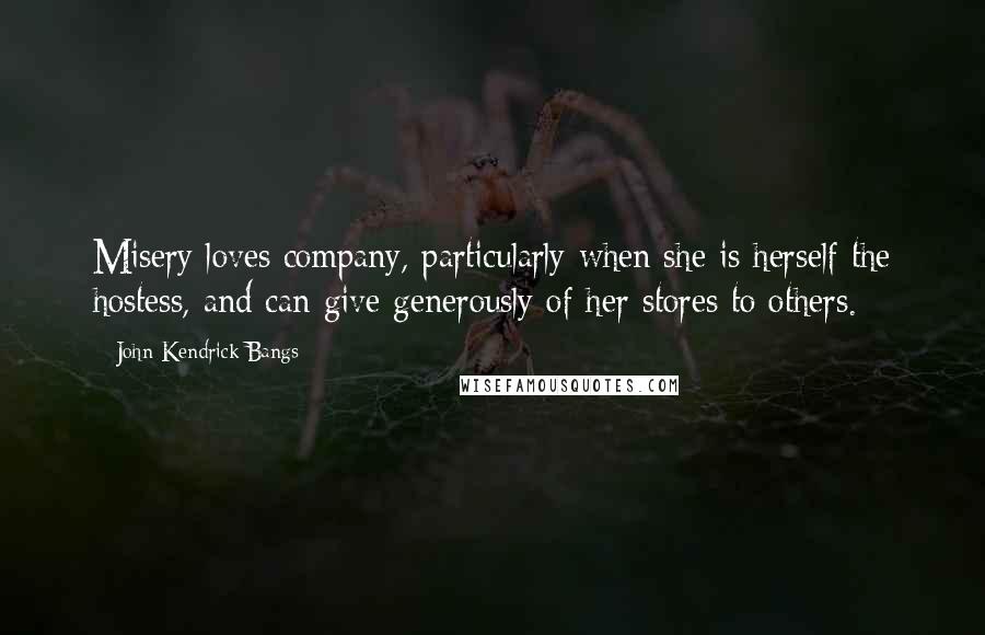 John Kendrick Bangs Quotes: Misery loves company, particularly when she is herself the hostess, and can give generously of her stores to others.