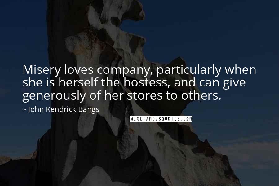 John Kendrick Bangs Quotes: Misery loves company, particularly when she is herself the hostess, and can give generously of her stores to others.