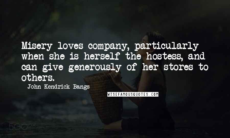 John Kendrick Bangs Quotes: Misery loves company, particularly when she is herself the hostess, and can give generously of her stores to others.