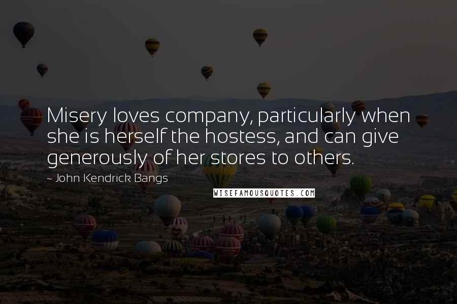 John Kendrick Bangs Quotes: Misery loves company, particularly when she is herself the hostess, and can give generously of her stores to others.