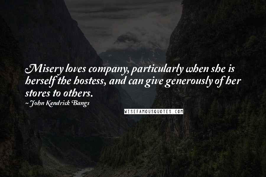 John Kendrick Bangs Quotes: Misery loves company, particularly when she is herself the hostess, and can give generously of her stores to others.