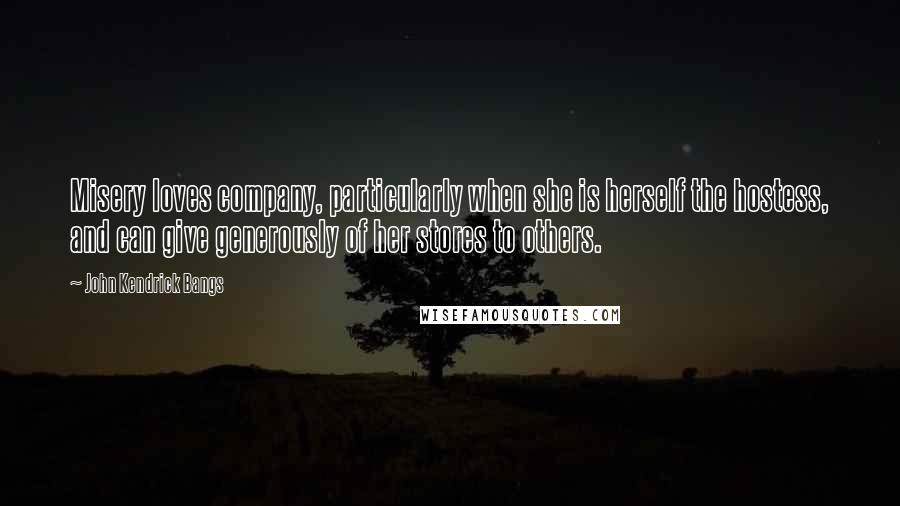 John Kendrick Bangs Quotes: Misery loves company, particularly when she is herself the hostess, and can give generously of her stores to others.