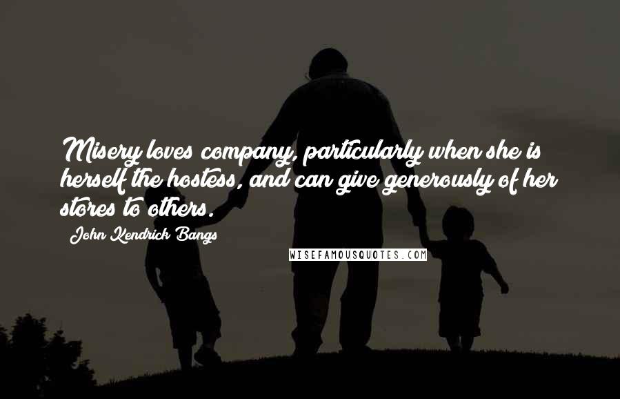John Kendrick Bangs Quotes: Misery loves company, particularly when she is herself the hostess, and can give generously of her stores to others.