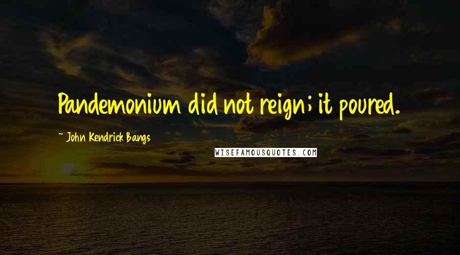 John Kendrick Bangs Quotes: Pandemonium did not reign; it poured.