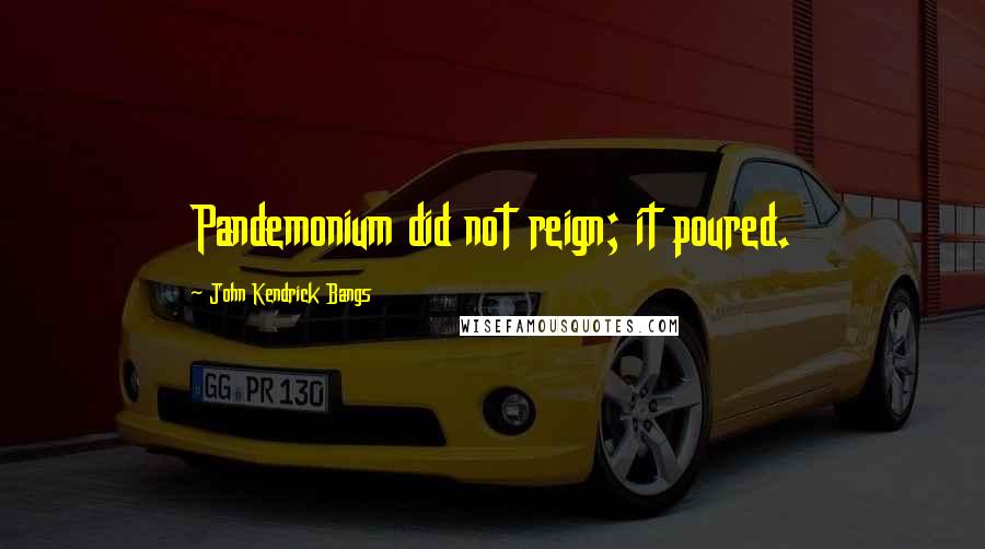John Kendrick Bangs Quotes: Pandemonium did not reign; it poured.