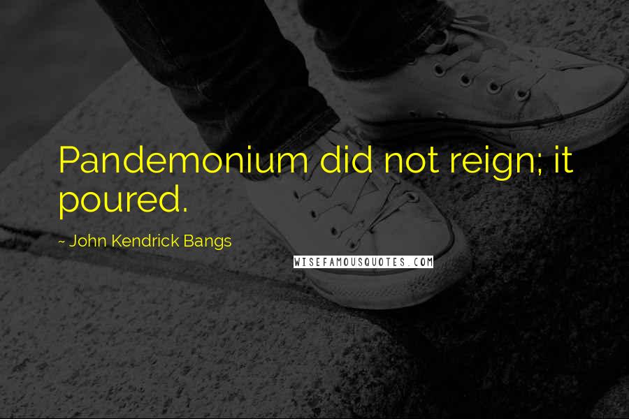 John Kendrick Bangs Quotes: Pandemonium did not reign; it poured.