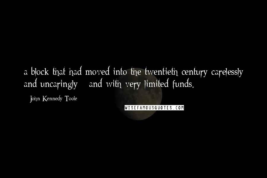 John Kennedy Toole Quotes: a block that had moved into the twentieth century carelessly and uncaringly - and with very limited funds.