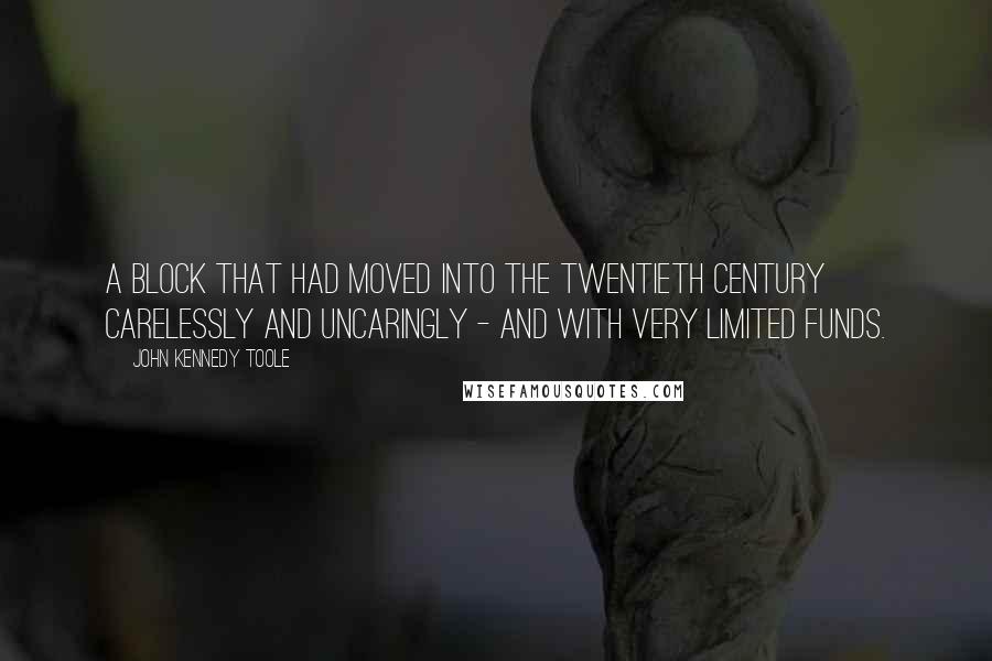 John Kennedy Toole Quotes: a block that had moved into the twentieth century carelessly and uncaringly - and with very limited funds.